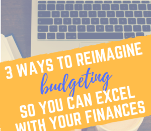 3 Ways To Reimagine Budgeting So You Can Excel With Your Finances.